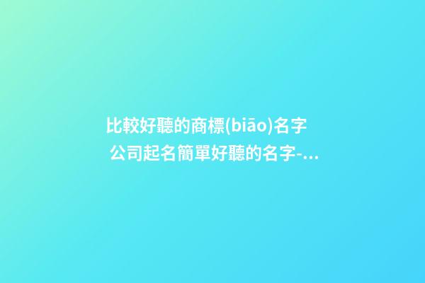 比較好聽的商標(biāo)名字 公司起名簡單好聽的名字-名學(xué)網(wǎng)-第1張-公司起名-玄機(jī)派